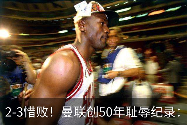 2-3惜败！曼联创50年耻辱纪录：被让2追3，英联杯逆转出局！球员评分出炉